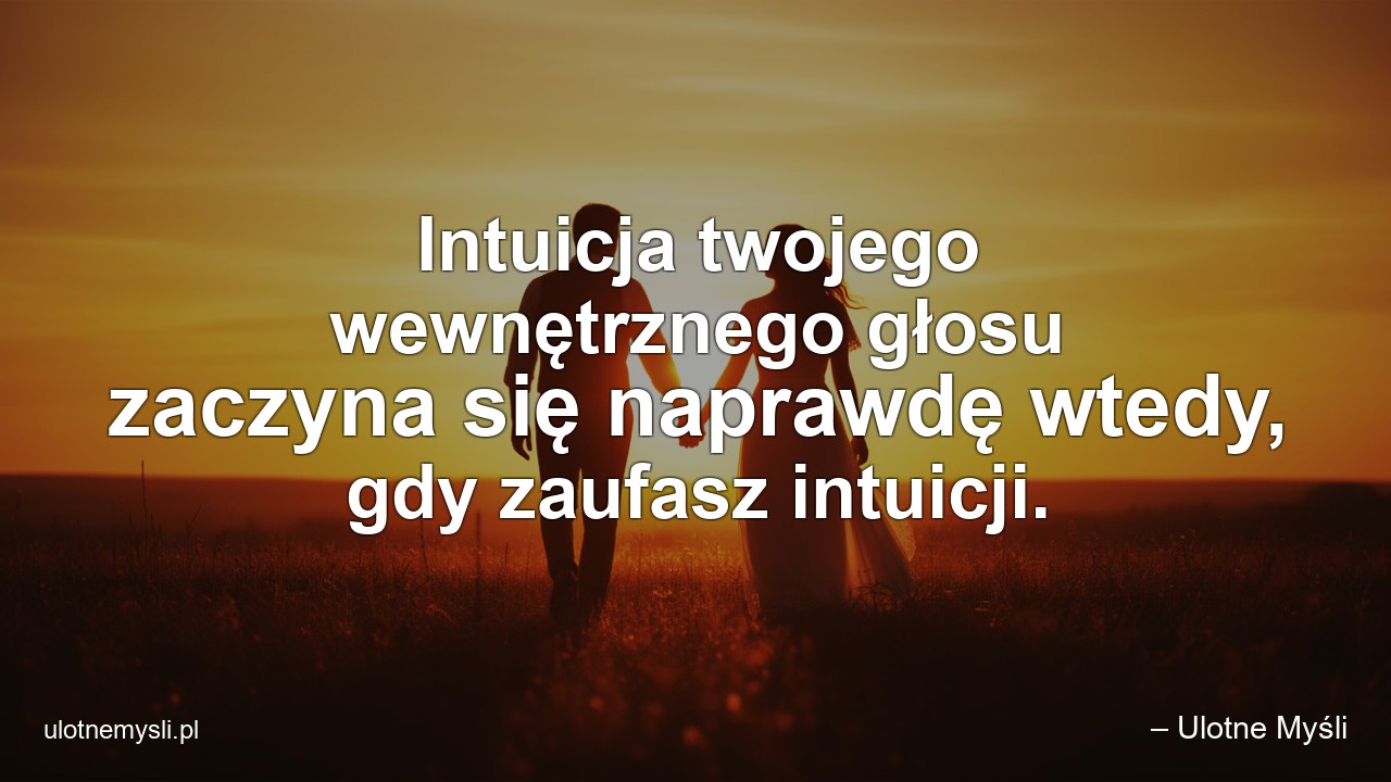 Intuicja twojego wewnętrznego głosu zaczyna się naprawdę wtedy,  gdy zaufasz intuicji. - – Ulotne Myśli