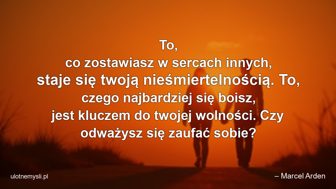 To,  co zostawiasz w sercach innych,  staje się twoją nieśmiertelnością. To,  czego najbardziej się boisz,  jest kluczem do twojej wolności. Czy odważysz się zaufać sobie? - – Marcel Arden