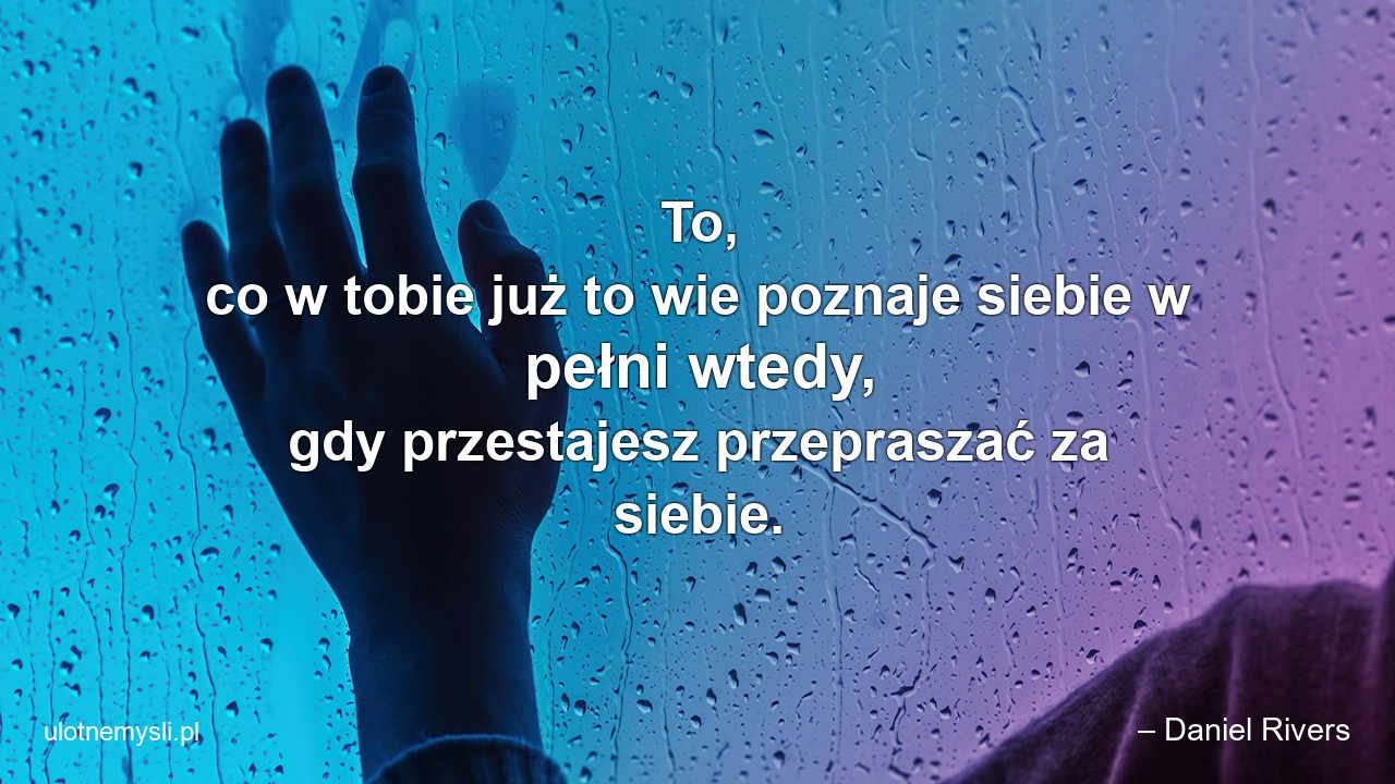 To,  co w tobie już to wie poznaje siebie w pełni wtedy,  gdy przestajesz przepraszać za siebie.