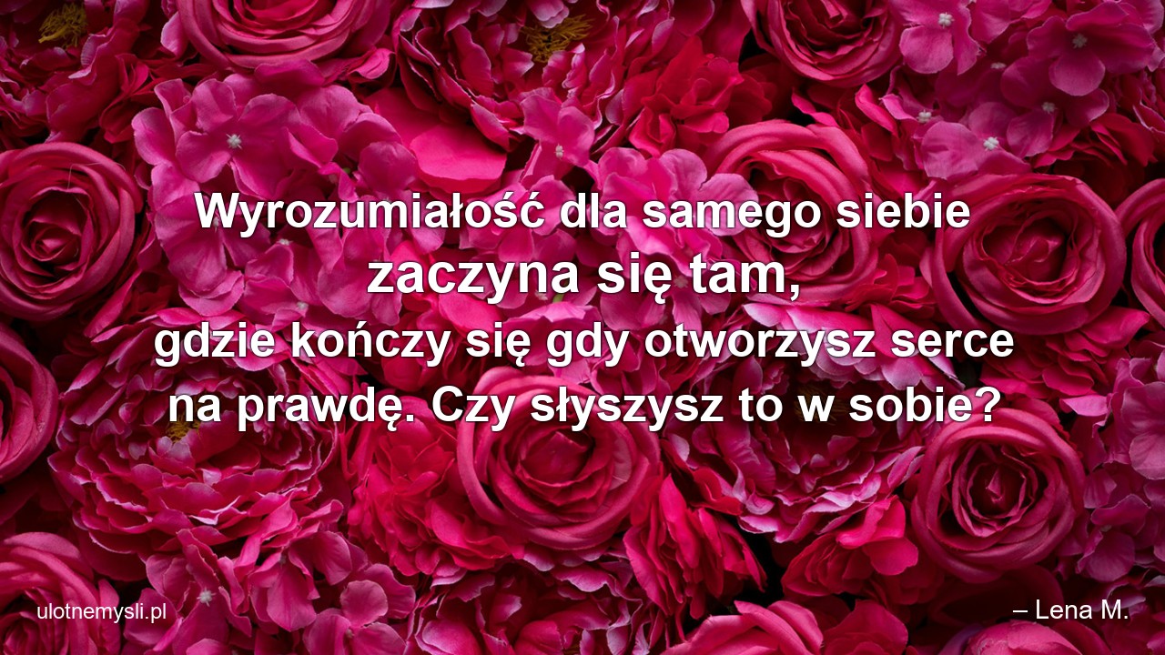 Wyrozumiałość dla samego siebie zaczyna się tam,  gdzie kończy się gdy otworzysz serce na prawdę. Czy słyszysz to w sobie?