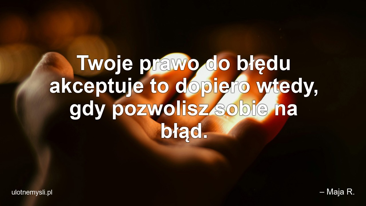 Twoje prawo do błędu akceptuje to dopiero wtedy,  gdy pozwolisz sobie na błąd. - – Maja R.