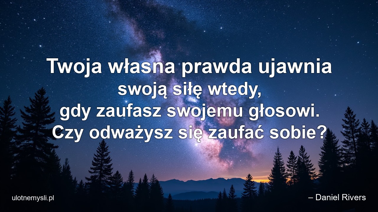 Twoja własna prawda ujawnia swoją siłę wtedy,  gdy zaufasz swojemu głosowi. Czy odważysz się zaufać sobie? - – Daniel Rivers