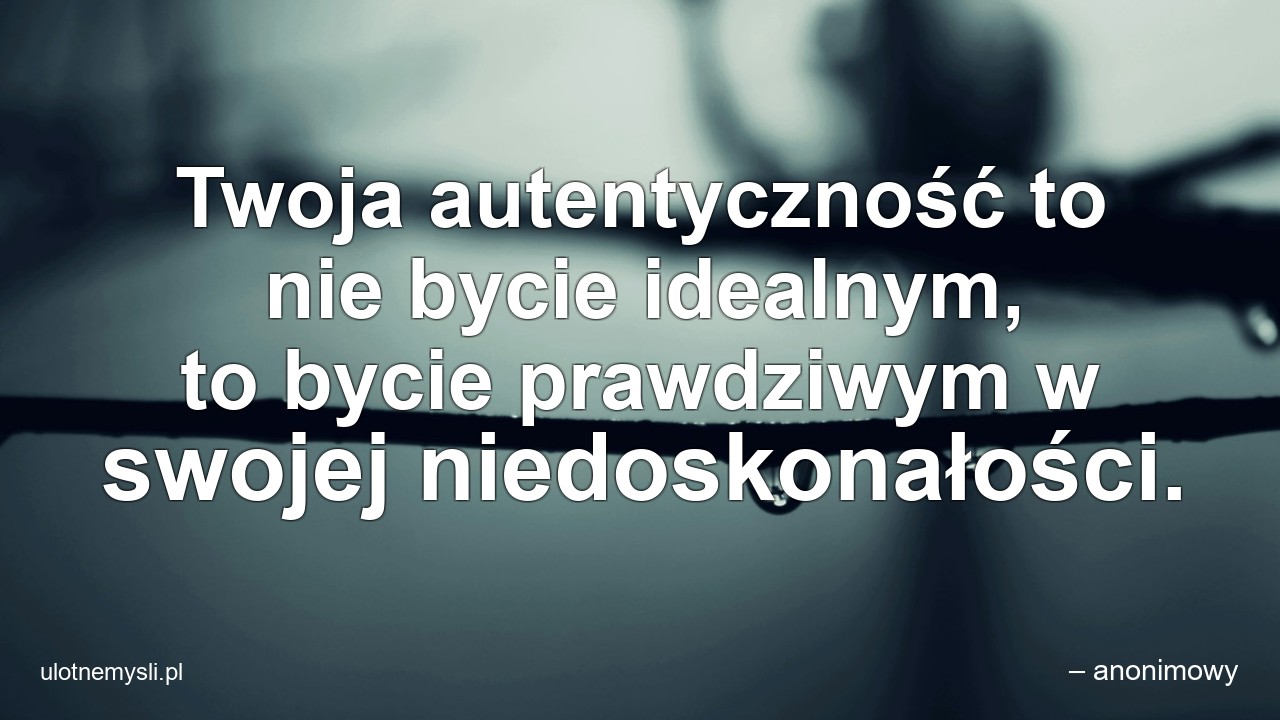 Twoja autentyczność to nie bycie idealnym,  to bycie prawdziwym w swojej niedoskonałości. - – anonimowy