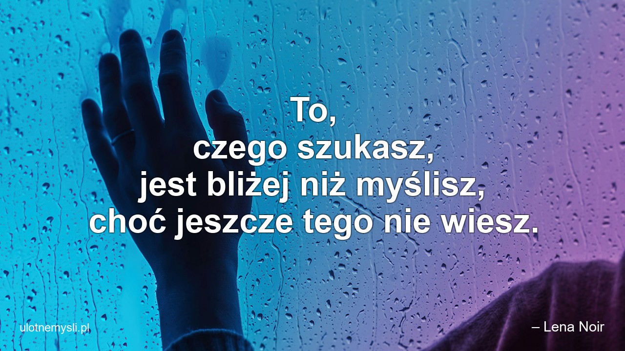 To,  czego szukasz,  jest bliżej niż myślisz,  choć jeszcze tego nie wiesz. - – Lena Noir