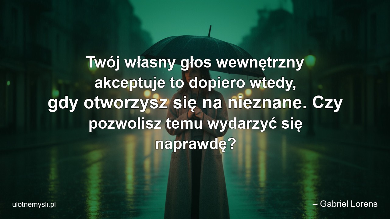 Twój własny głos wewnętrzny akceptuje to dopiero wtedy,  gdy otworzysz się na nieznane. Czy pozwolisz temu wydarzyć się naprawdę? - – Gabriel Lorens