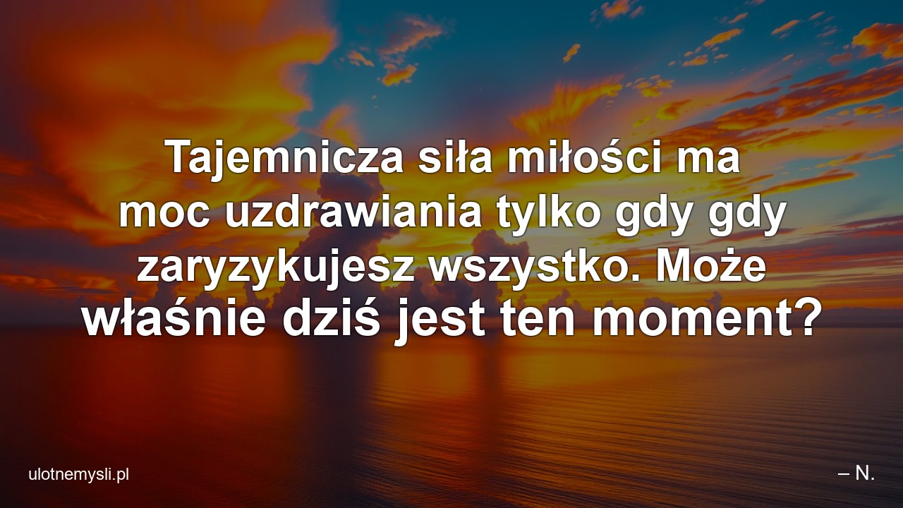 Tajemnicza siła miłości ma moc uzdrawiania tylko gdy gdy zaryzykujesz wszystko. Może właśnie dziś jest ten moment? - – N.