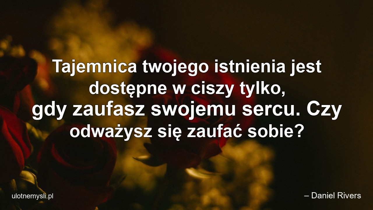 Tajemnica twojego istnienia jest dostępne w ciszy tylko,  gdy zaufasz swojemu sercu. Czy odważysz się zaufać sobie? - – Daniel Rivers