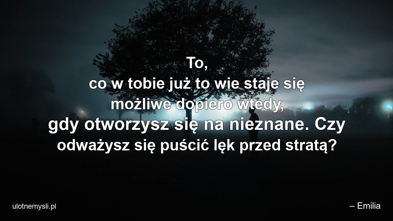 To,  co w tobie już to wie staje się możliwe dopiero wtedy,  gdy otworzysz się na nieznane. Czy odważysz się puścić lęk przed stratą? - – Emilia