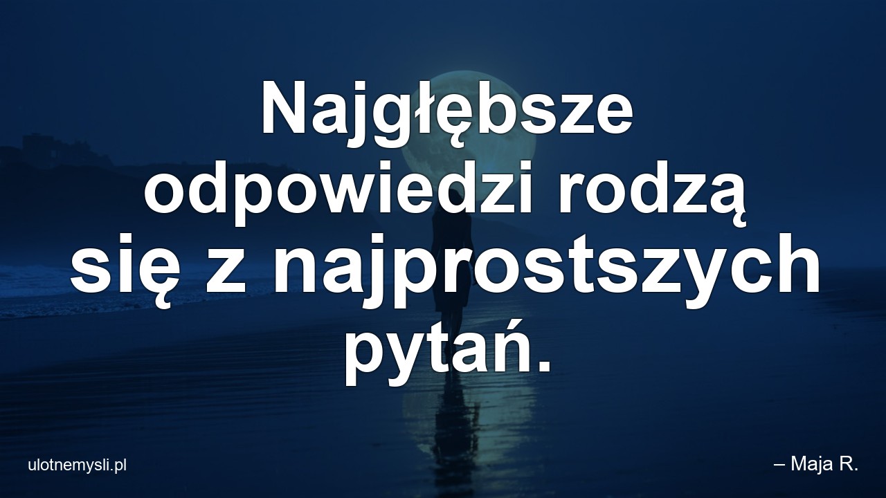 Najgłębsze odpowiedzi rodzą się z najprostszych pytań. - – Maja R.