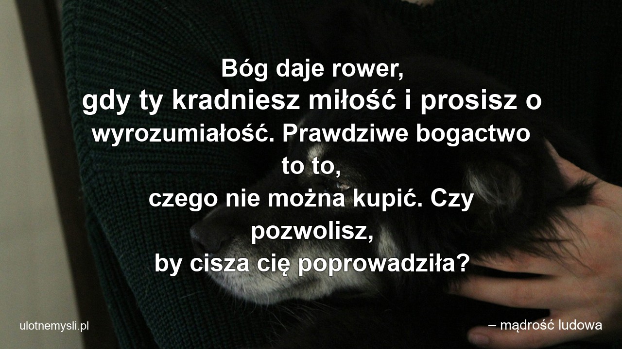 Bóg daje rower,  gdy ty kradniesz miłość i prosisz o wyrozumiałość. Prawdziwe bogactwo to to,  czego nie można kupić. Czy pozwolisz,  by cisza cię poprowadziła? - – mądrość ludowa