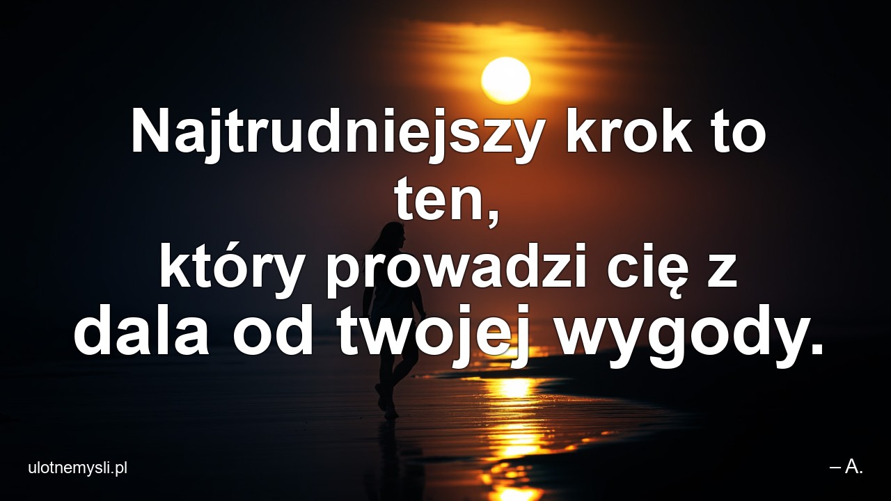 Najtrudniejszy krok to ten,  który prowadzi cię z dala od twojej wygody. - – A.