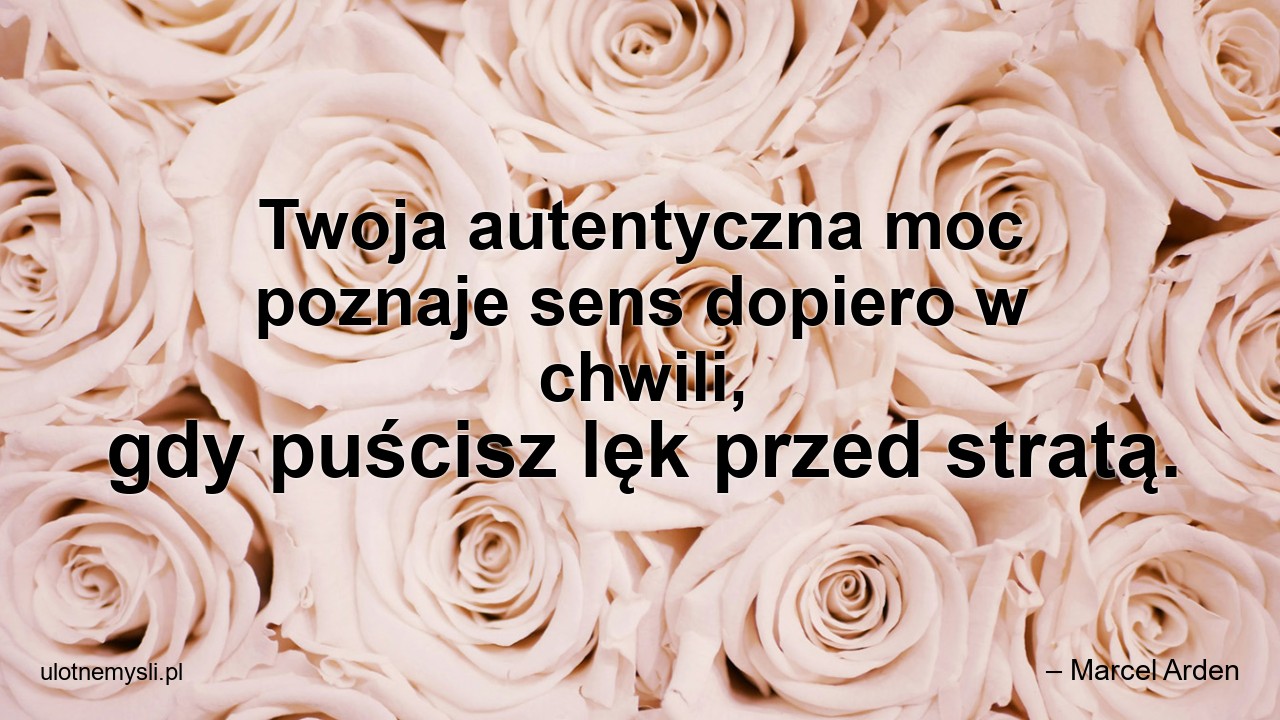 Twoja autentyczna moc poznaje sens dopiero w chwili,  gdy puścisz lęk przed stratą.