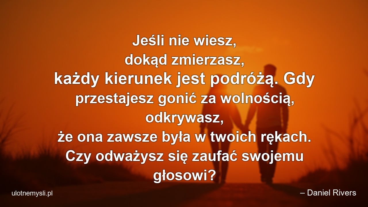 Jeśli nie wiesz,  dokąd zmierzasz,  każdy kierunek jest podróżą. Gdy przestajesz gonić za wolnością,  odkrywasz,  że ona zawsze była w twoich rękach. Czy odważysz się zaufać swojemu głosowi?