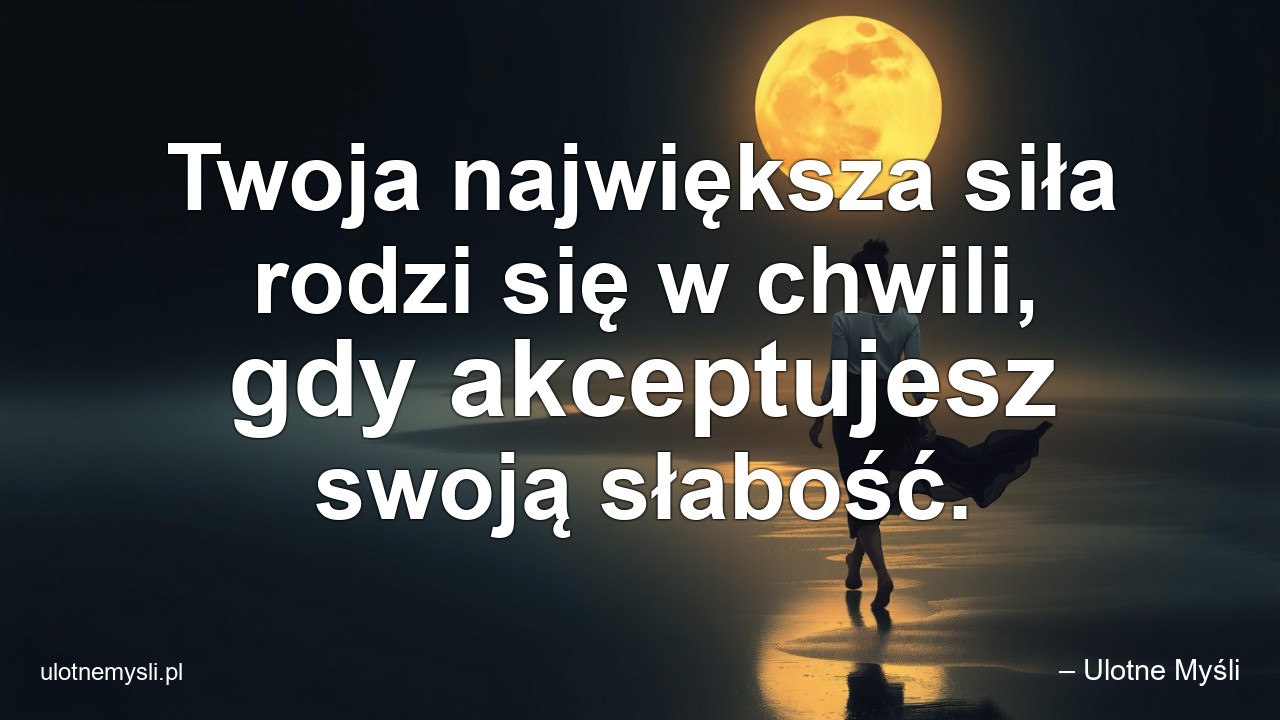Twoja największa siła rodzi się w chwili,  gdy akceptujesz swoją słabość.