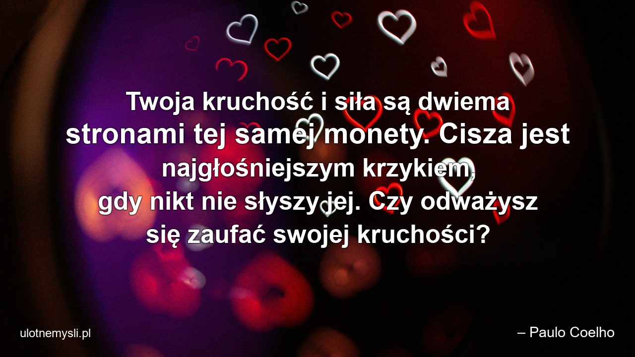Twoja kruchość i siła są dwiema stronami tej samej monety. Cisza jest najgłośniejszym krzykiem,  gdy nikt nie słyszy jej. Czy odważysz się zaufać swojej kruchości?