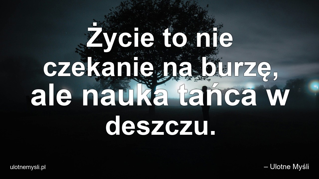 Życie to nie czekanie na burzę,  ale nauka tańca w deszczu. - – Ulotne Myśli
