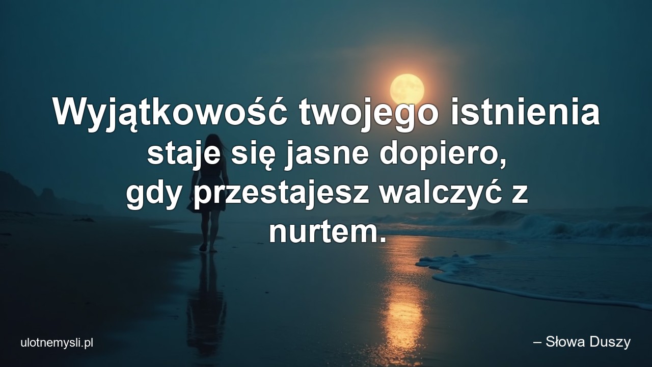 Wyjątkowość twojego istnienia staje się jasne dopiero,  gdy przestajesz walczyć z nurtem. - – Słowa Duszy