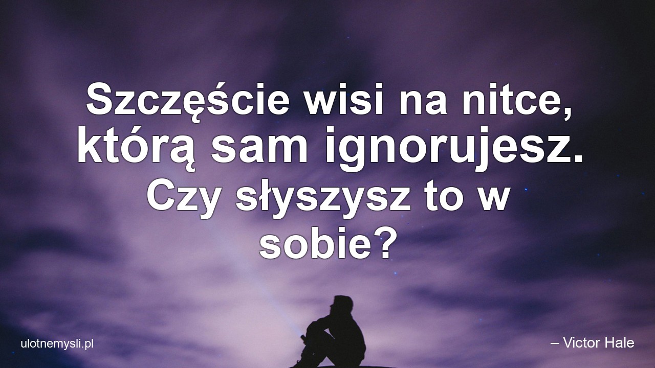 Szczęście wisi na nitce,  którą sam ignorujesz. Czy słyszysz to w sobie? - – Victor Hale