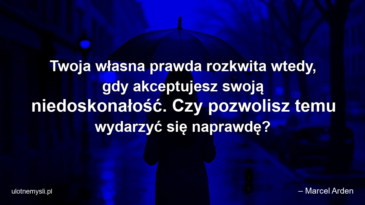 Twoja własna prawda rozkwita wtedy,  gdy akceptujesz swoją niedoskonałość. Czy pozwolisz temu wydarzyć się naprawdę? - – Marcel Arden