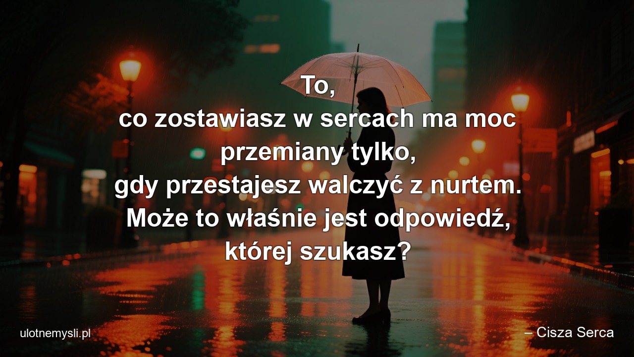 To,  co zostawiasz w sercach ma moc przemiany tylko,  gdy przestajesz walczyć z nurtem. Może to właśnie jest odpowiedź,  której szukasz? - – Cisza Serca