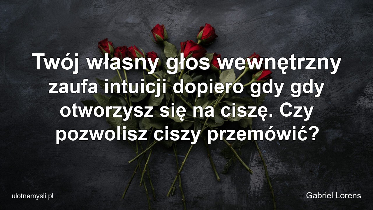 Twój własny głos wewnętrzny zaufa intuicji dopiero gdy gdy otworzysz się na ciszę. Czy pozwolisz ciszy przemówić? - – Gabriel Lorens