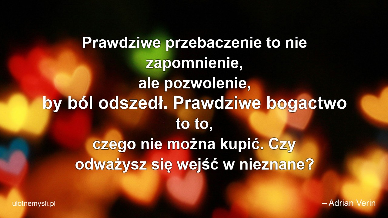 Prawdziwe przebaczenie to nie zapomnienie,  ale pozwolenie,  by ból odszedł. Prawdziwe bogactwo to to,  czego nie można kupić. Czy odważysz się wejść w nieznane?