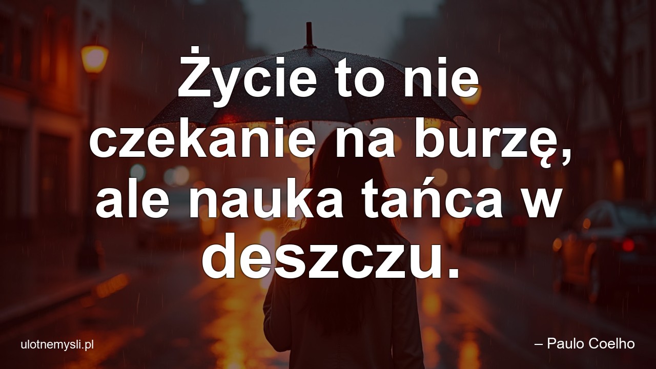 Życie to nie czekanie na burzę,  ale nauka tańca w deszczu.