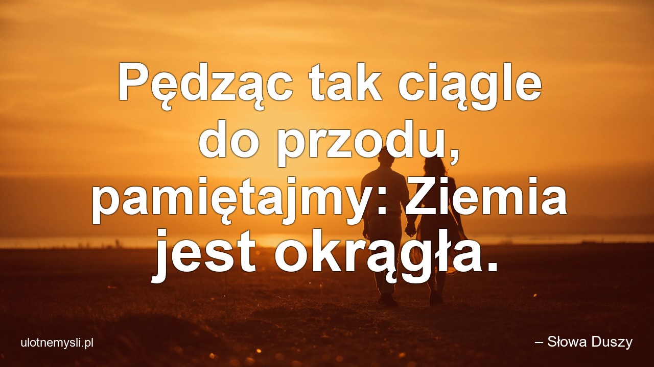 Pędząc tak ciągle do przodu,  pamiętajmy: Ziemia jest okrągła.