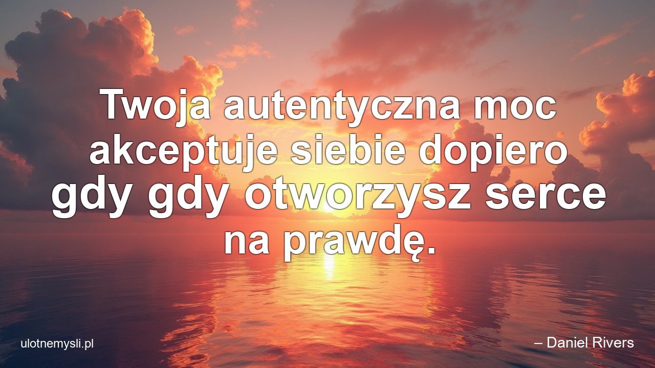Twoja autentyczna moc akceptuje siebie dopiero gdy gdy otworzysz serce na prawdę.