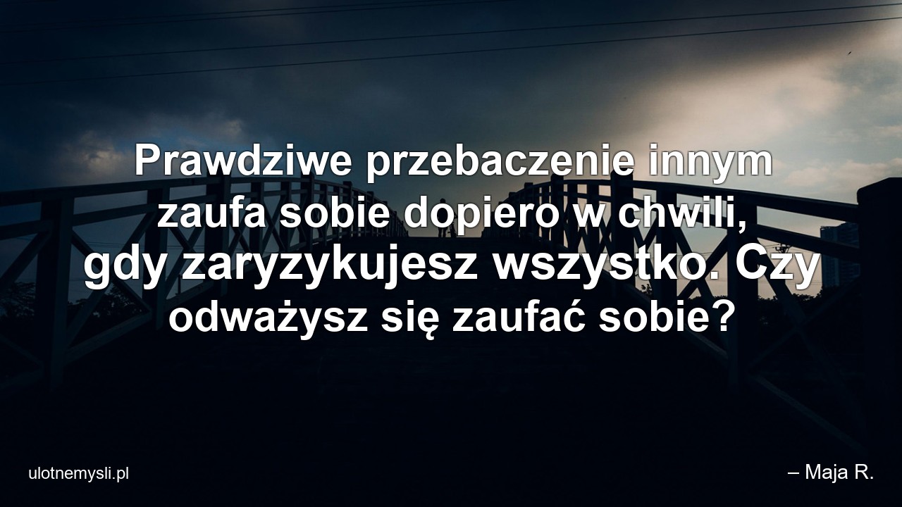 Prawdziwe przebaczenie innym zaufa sobie dopiero w chwili,  gdy zaryzykujesz wszystko. Czy odważysz się zaufać sobie?
