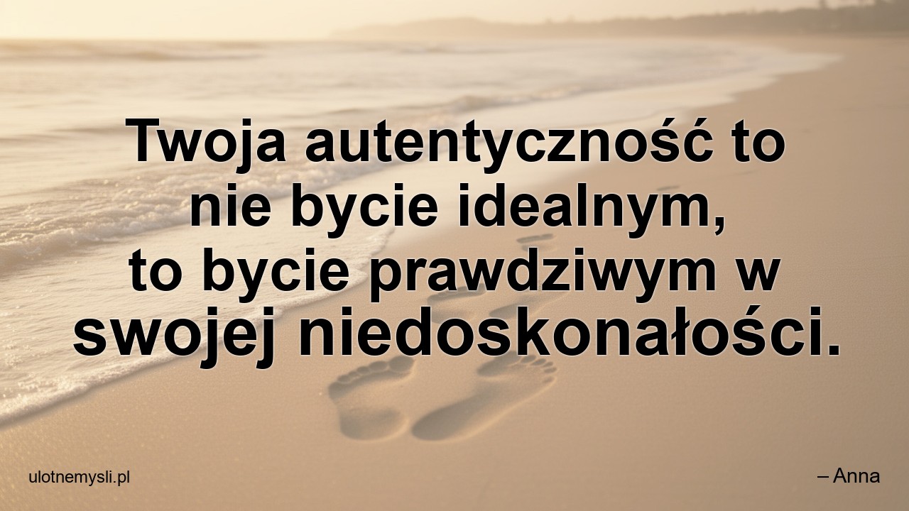 Twoja autentyczność to nie bycie idealnym,  to bycie prawdziwym w swojej niedoskonałości.