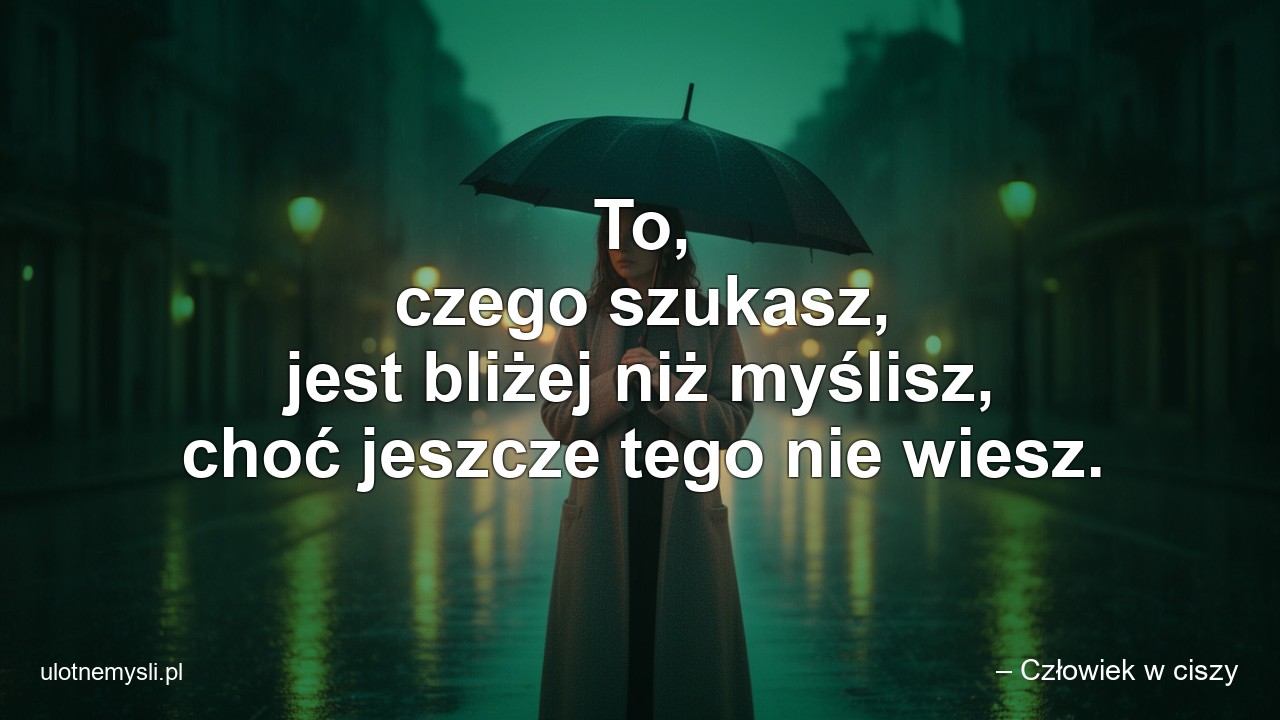 To,  czego szukasz,  jest bliżej niż myślisz,  choć jeszcze tego nie wiesz.