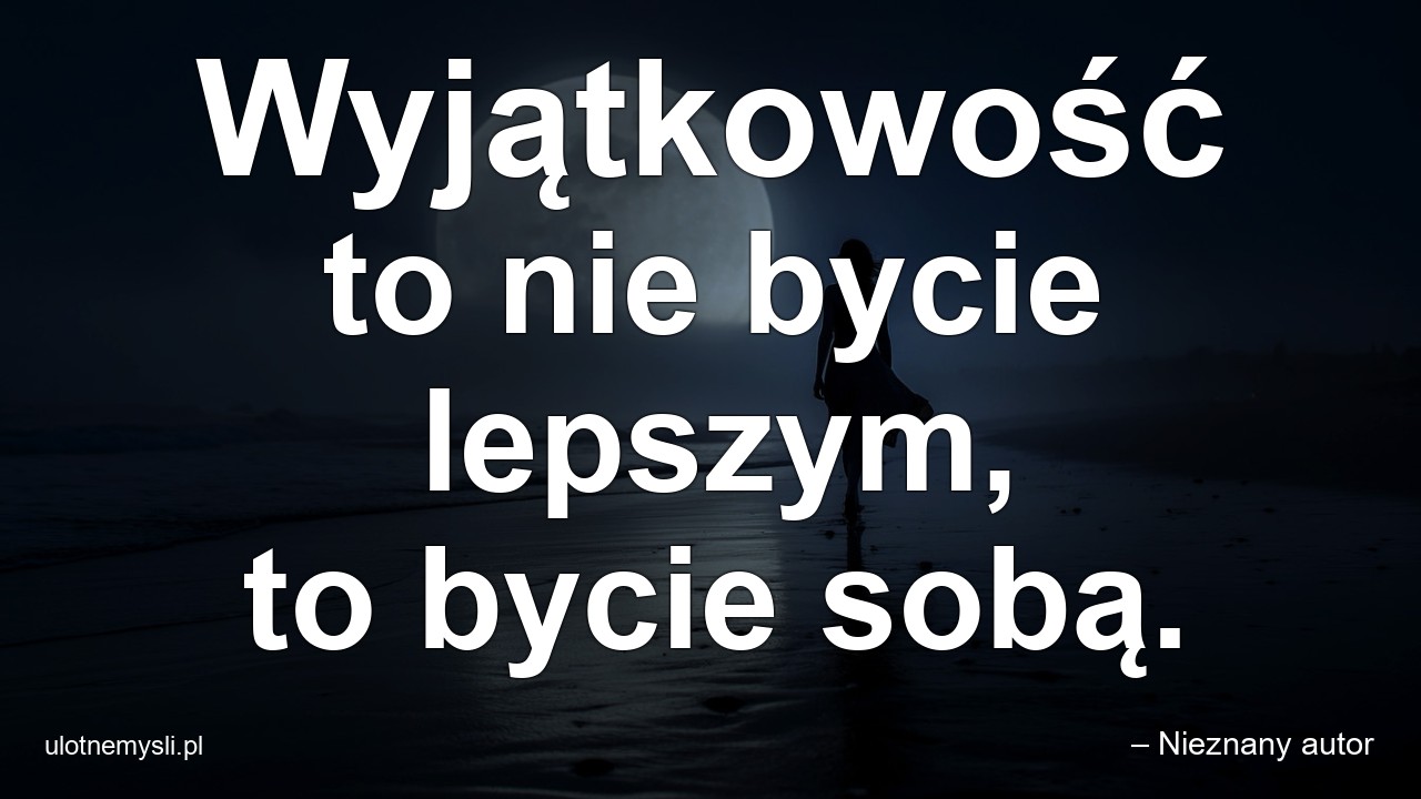 Wyjątkowość to nie bycie lepszym,  to bycie sobą.