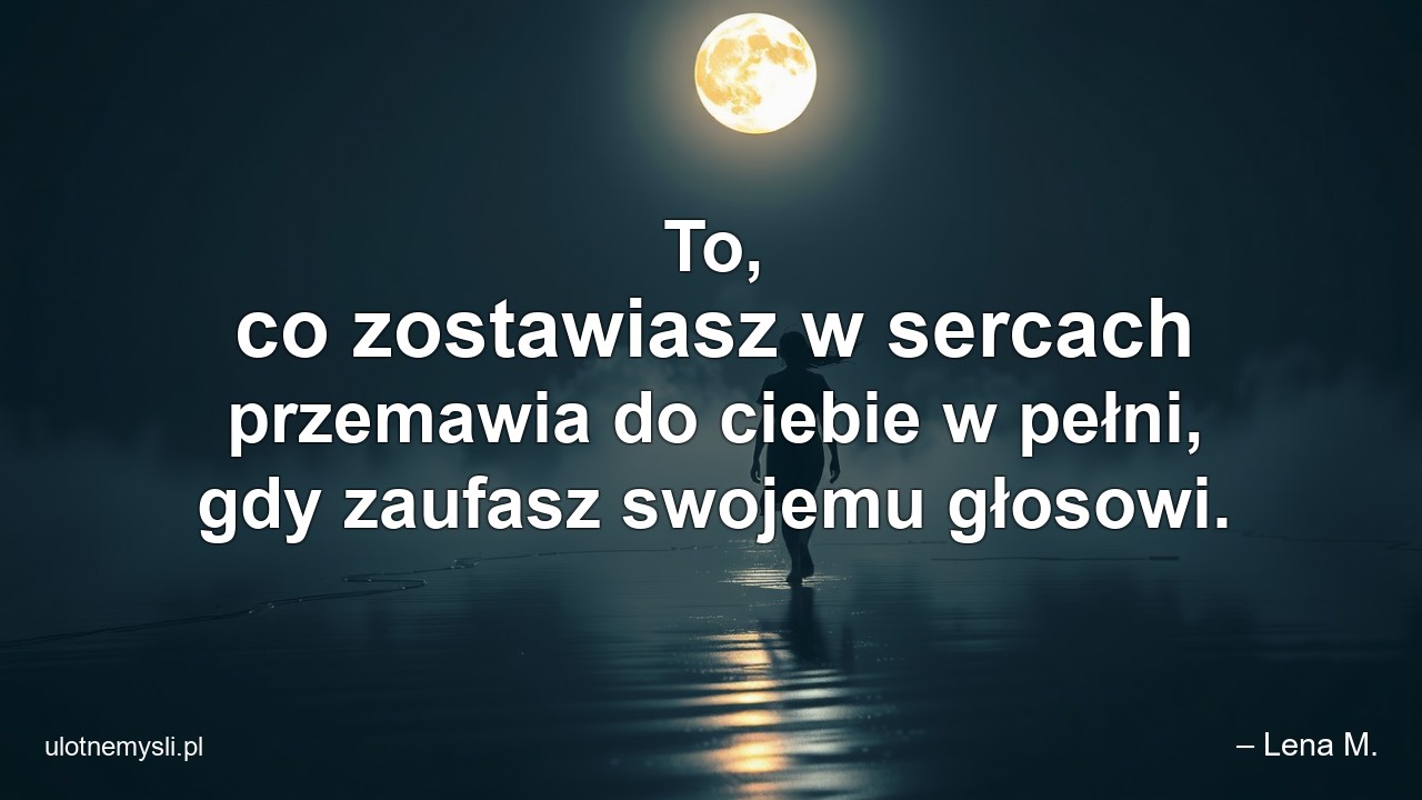 To,  co zostawiasz w sercach przemawia do ciebie w pełni,  gdy zaufasz swojemu głosowi.