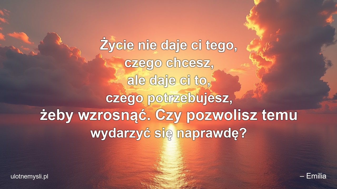 Życie nie daje ci tego,  czego chcesz,  ale daje ci to,  czego potrzebujesz,  żeby wzrosnąć. Czy pozwolisz temu wydarzyć się naprawdę?