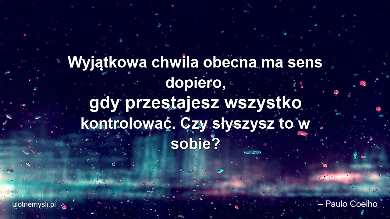 Wyjątkowa chwila obecna ma sens dopiero,  gdy przestajesz wszystko kontrolować. Czy słyszysz to w sobie?