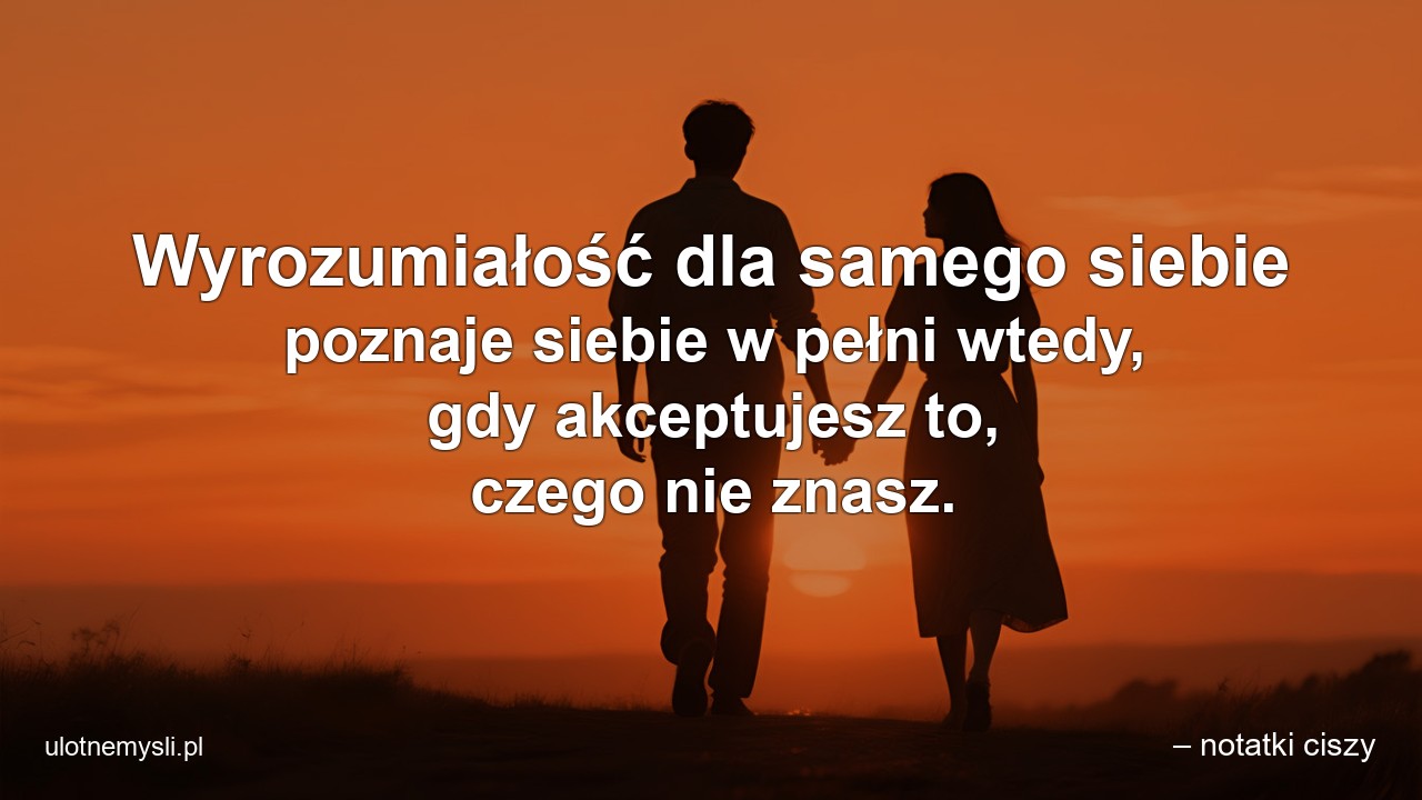 Wyrozumiałość dla samego siebie poznaje siebie w pełni wtedy,  gdy akceptujesz to,  czego nie znasz.