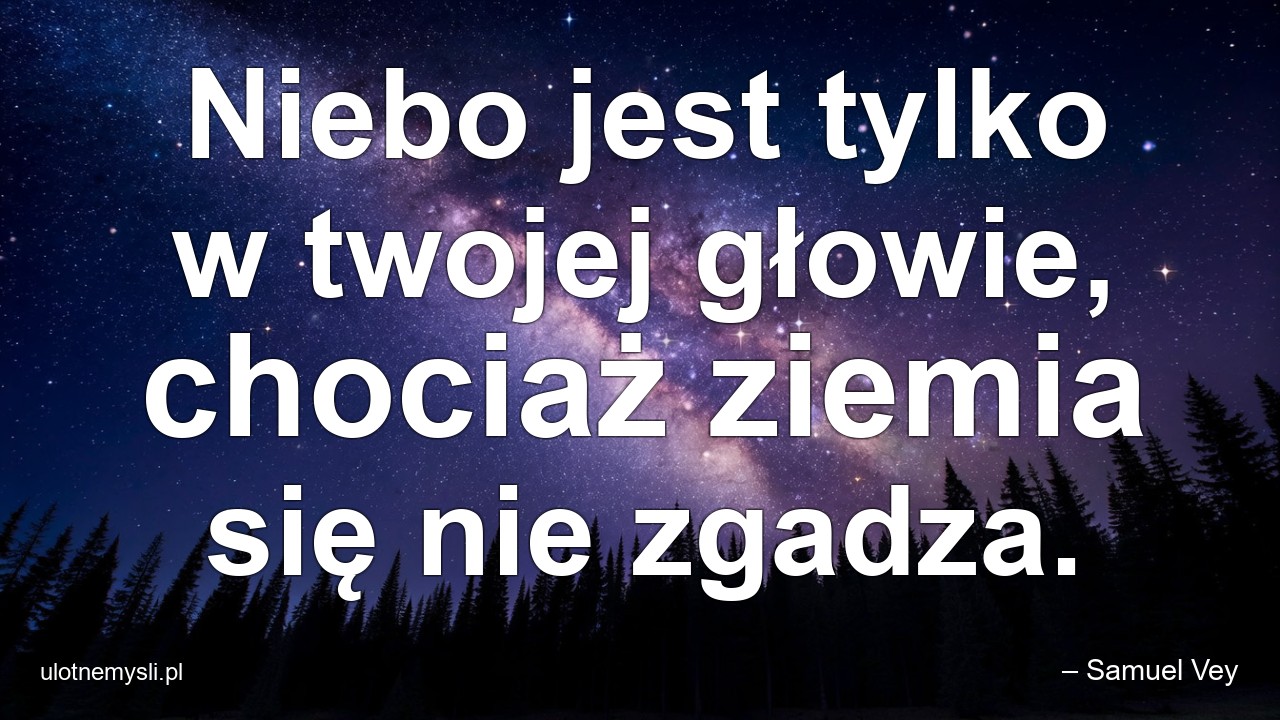 Niebo jest tylko w twojej głowie,  chociaż ziemia się nie zgadza.