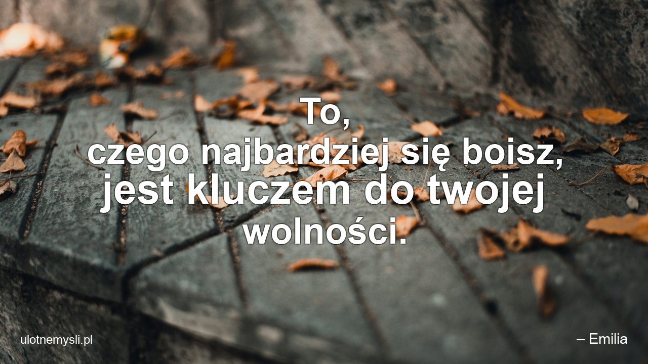 To,  czego najbardziej się boisz,  jest kluczem do twojej wolności.
