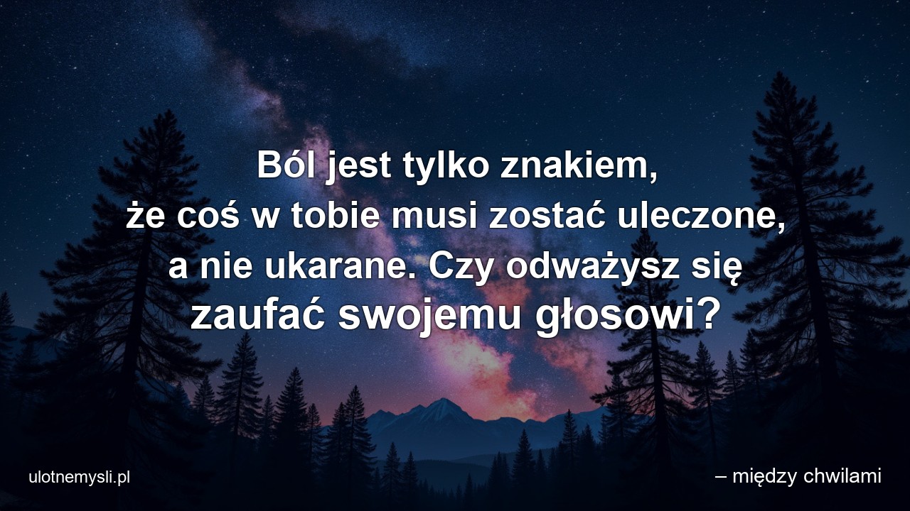 Ból jest tylko znakiem,  że coś w tobie musi zostać uleczone,  a nie ukarane. Czy odważysz się zaufać swojemu głosowi?