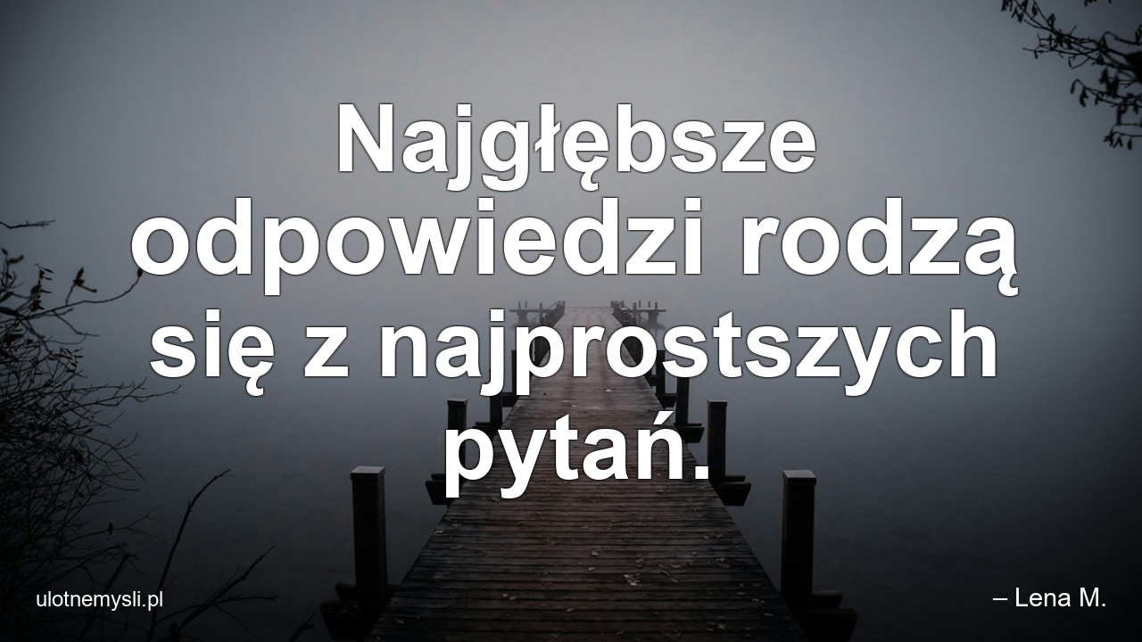 Najgłębsze odpowiedzi rodzą się z najprostszych pytań.
