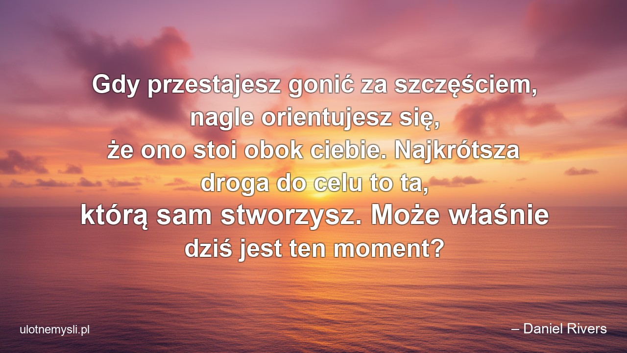 Gdy przestajesz gonić za szczęściem,  nagle orientujesz się,  że ono stoi obok ciebie. Najkrótsza droga do celu to ta,  którą sam stworzysz. Może właśnie dziś jest ten moment?