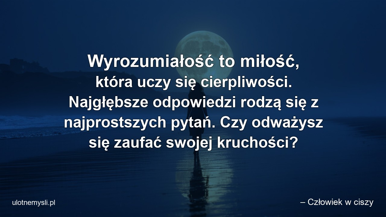 Wyrozumiałość to miłość,  która uczy się cierpliwości. Najgłębsze odpowiedzi rodzą się z najprostszych pytań. Czy odważysz się zaufać swojej kruchości?