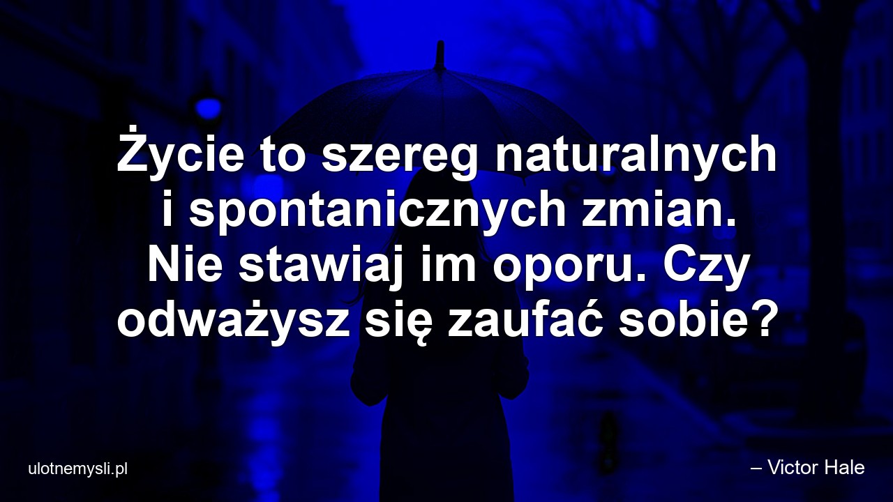 Życie to szereg naturalnych i spontanicznych zmian. Nie stawiaj im oporu. Czy odważysz się zaufać sobie?