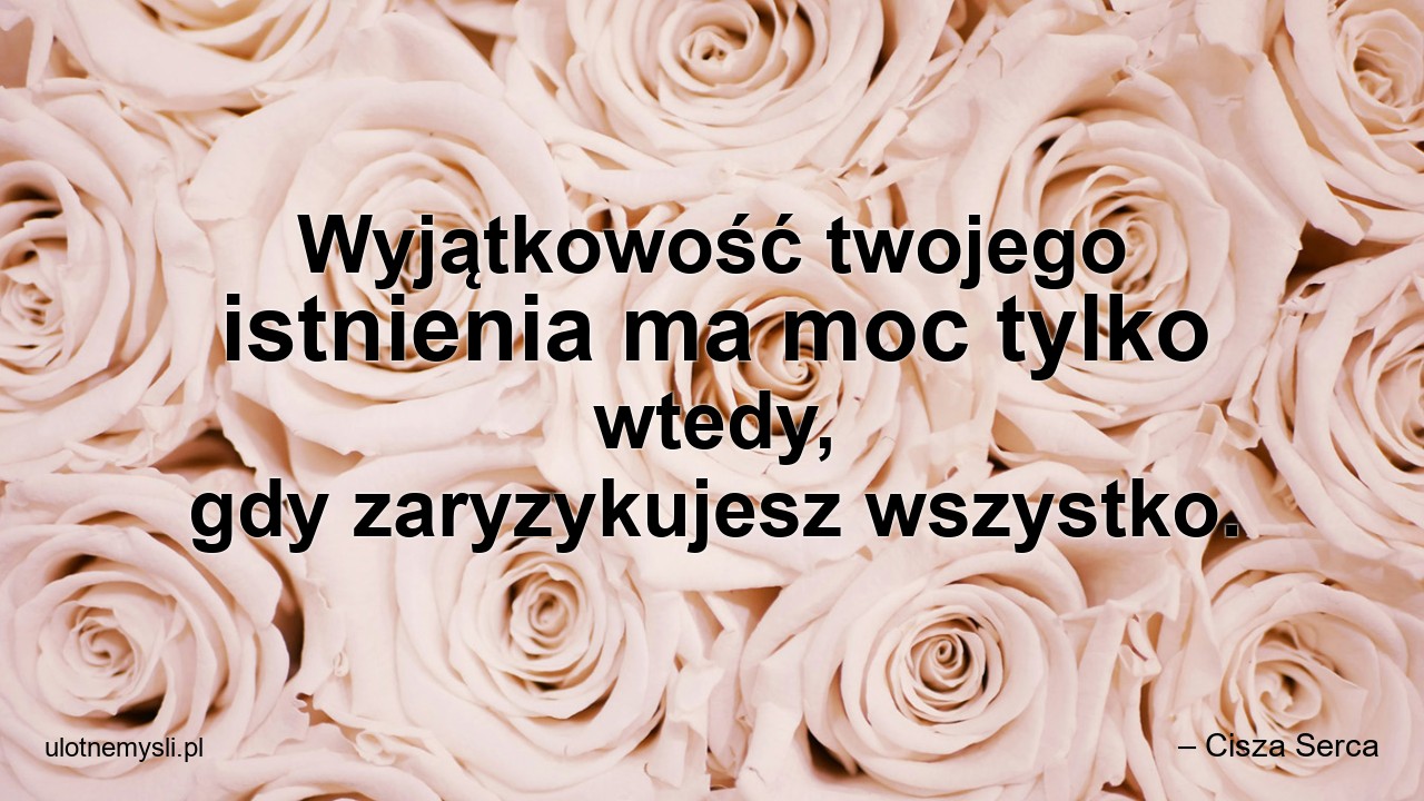 Wyjątkowość twojego istnienia ma moc tylko wtedy,  gdy zaryzykujesz wszystko.