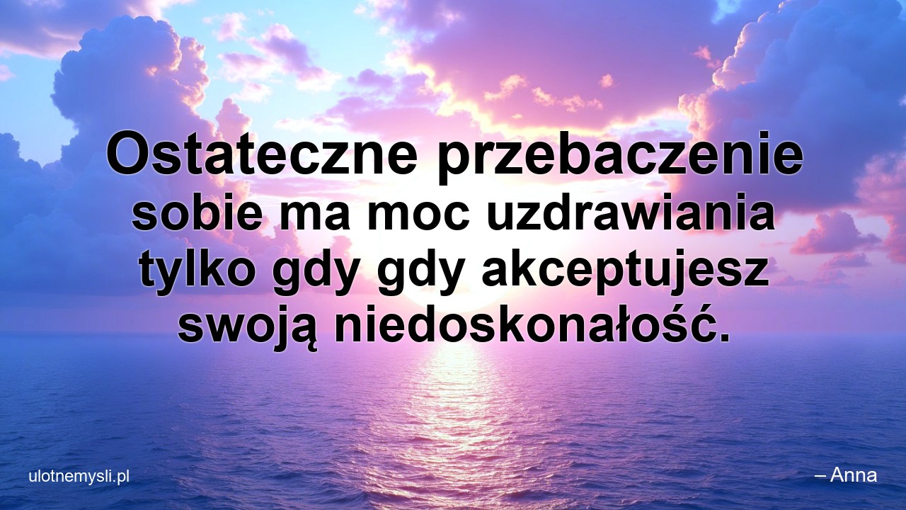 Ostateczne przebaczenie sobie ma moc uzdrawiania tylko gdy gdy akceptujesz swoją niedoskonałość.