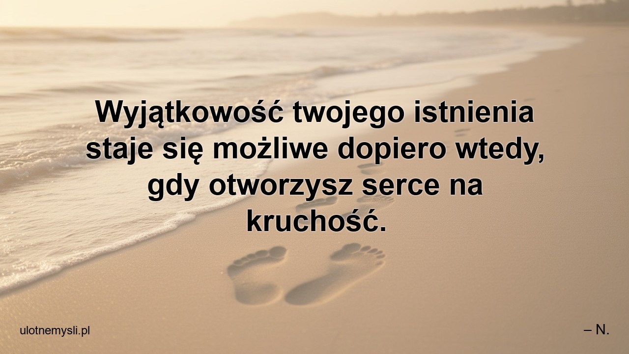 Wyjątkowość twojego istnienia staje się możliwe dopiero wtedy,  gdy otworzysz serce na kruchość.