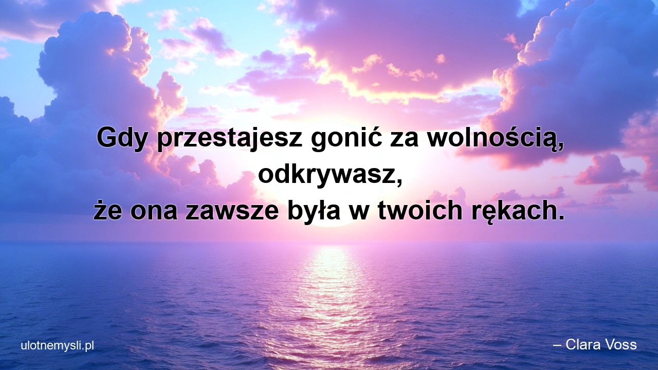 Gdy przestajesz gonić za wolnością,  odkrywasz,  że ona zawsze była w twoich rękach.