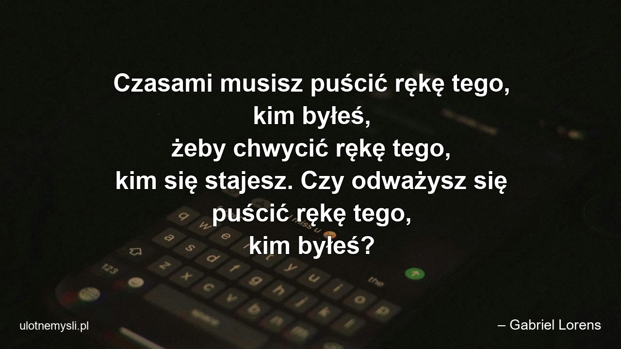 Czasami musisz puścić rękę tego,  kim byłeś,  żeby chwycić rękę tego,  kim się stajesz. Czy odważysz się puścić rękę tego,  kim byłeś?
