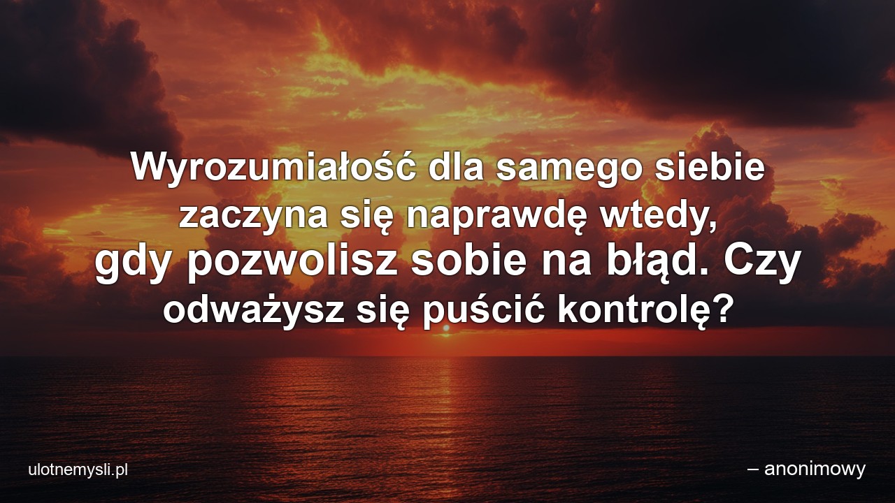 Wyrozumiałość dla samego siebie zaczyna się naprawdę wtedy,  gdy pozwolisz sobie na błąd. Czy odważysz się puścić kontrolę?